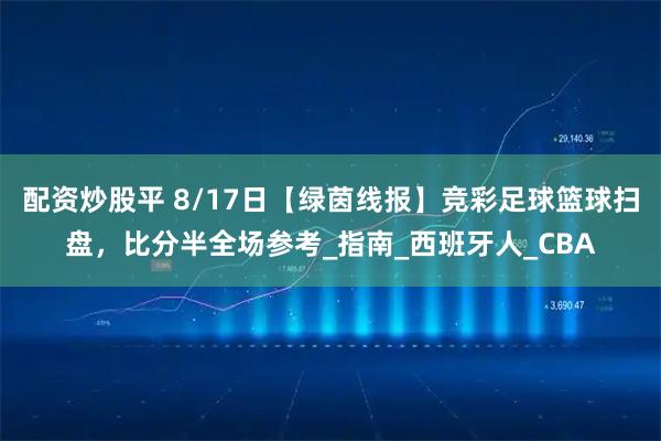 配资炒股平 8/17日【绿茵线报】竞彩足球篮球扫盘，比分半全场参考_指南_西班牙人_CBA