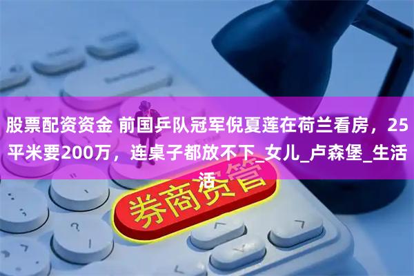 股票配资资金 前国乒队冠军倪夏莲在荷兰看房，25平米要200万，连桌子都放不下_女儿_卢森堡_生活