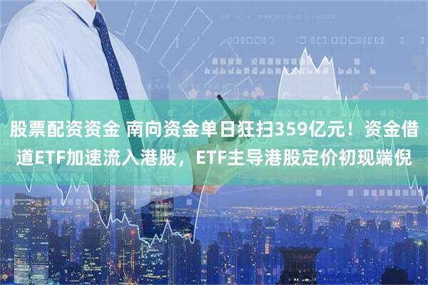 股票配资资金 南向资金单日狂扫359亿元！资金借道ETF加速流入港股，ETF主导港股定价初现端倪