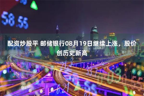 配资炒股平 邮储银行08月19日继续上涨，股价创历史新高