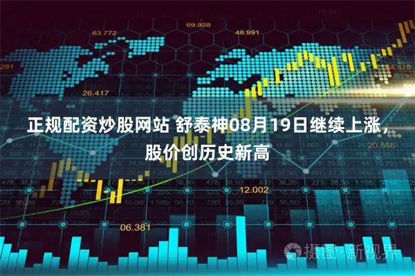 正规配资炒股网站 舒泰神08月19日继续上涨，股价创历史新高