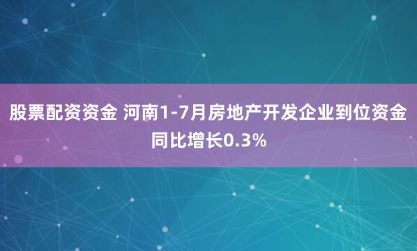 股票配资资金 河南1-7月房地产开发企业到位资金同比增长0.3%