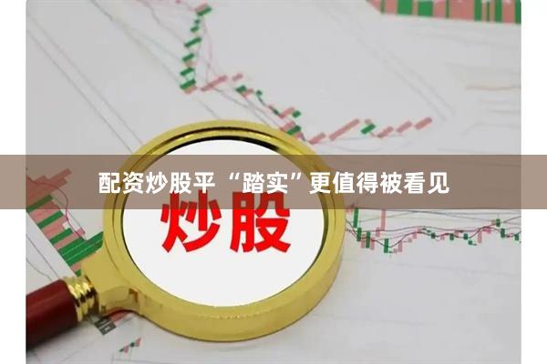 配资炒股平 “踏实”更值得被看见