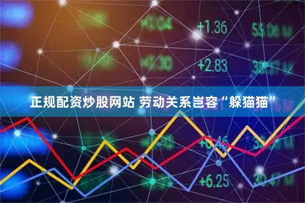 正规配资炒股网站 劳动关系岂容“躲猫猫”