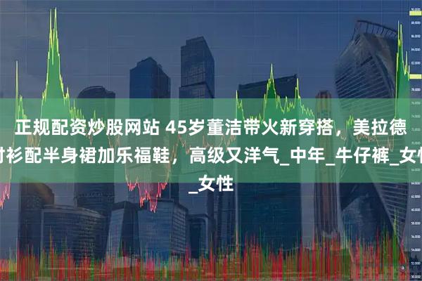 正规配资炒股网站 45岁董洁带火新穿搭，美拉德衬衫配半身裙加乐福鞋，高级又洋气_中年_牛仔裤_女性
