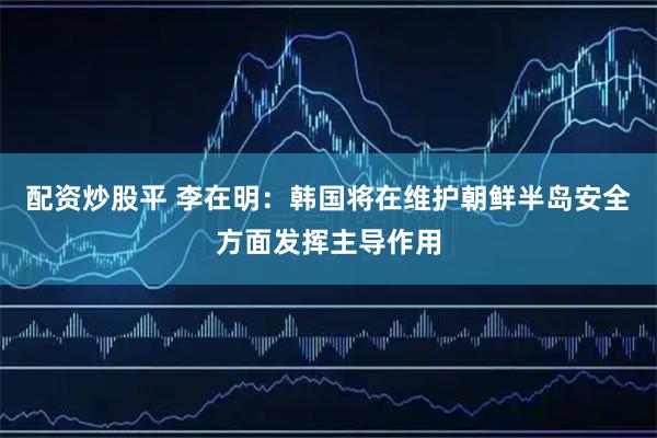 配资炒股平 李在明：韩国将在维护朝鲜半岛安全方面发挥主导作用