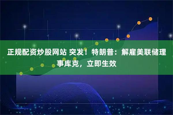 正规配资炒股网站 突发！特朗普：解雇美联储理事库克，立即生效