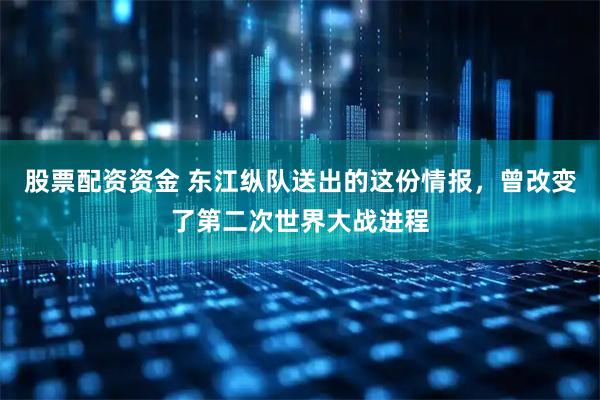 股票配资资金 东江纵队送出的这份情报，曾改变了第二次世界大战进程