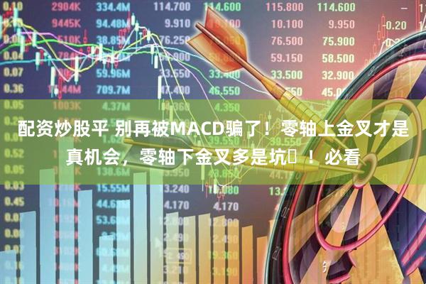 配资炒股平 别再被MACD骗了！零轴上金叉才是真机会，零轴下金叉多是坑​！必看