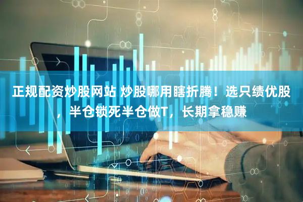 正规配资炒股网站 炒股哪用瞎折腾！选只绩优股，半仓锁死半仓做T，长期拿稳赚