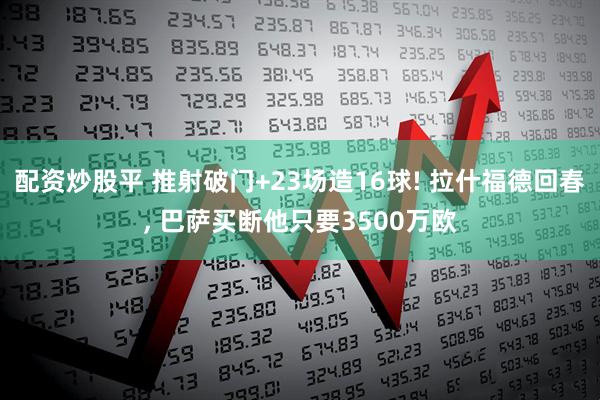 配资炒股平 推射破门+23场造16球! 拉什福德回春, 巴萨买断他只要3500万欧