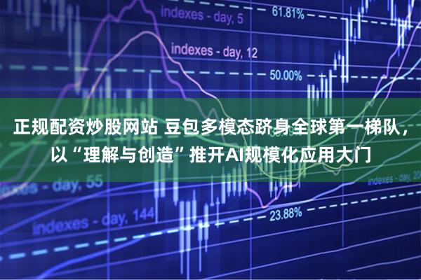 正规配资炒股网站 豆包多模态跻身全球第一梯队，以“理解与创造”推开AI规模化应用大门