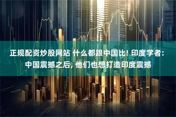 正规配资炒股网站 什么都跟中国比! 印度学者: 中国震撼之后, 他们也想打造印度震撼