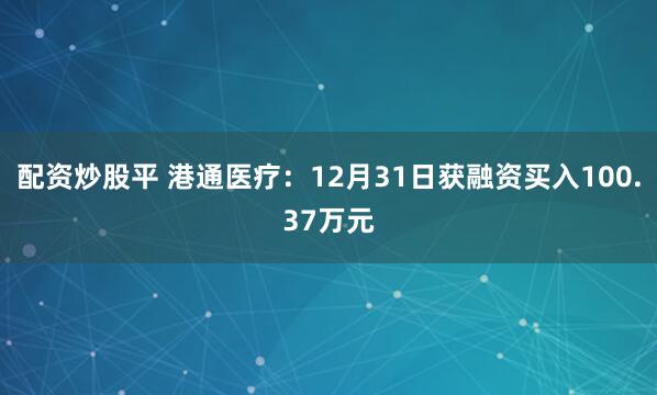 配资炒股平 港通医疗：12月31日获融资买入100.37万元