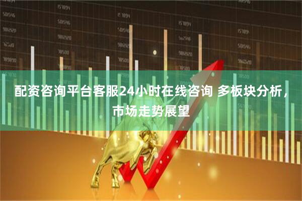 配资咨询平台客服24小时在线咨询 多板块分析，市场走势展望