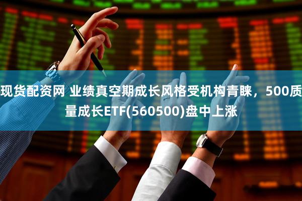 现货配资网 业绩真空期成长风格受机构青睐，500质量成长ETF(560500)盘中上涨
