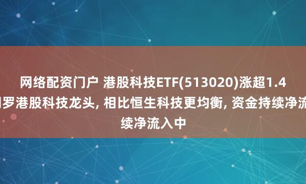 网络配资门户 港股科技ETF(513020)涨超1.4%, 网罗港股科技龙头, 相比恒生科技更均衡, 资金持续净流入中