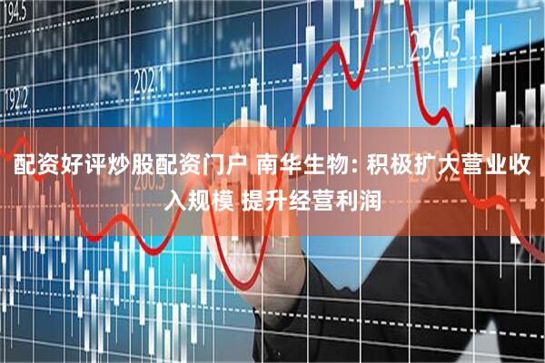 配资好评炒股配资门户 南华生物: 积极扩大营业收入规模 提升经营利润