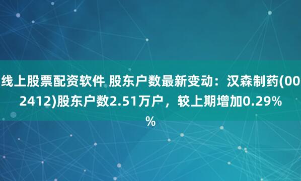线上股票配资软件 股东户数最新变动：汉森制药(002412)股东户数2.51万户，较上期增加0.29%