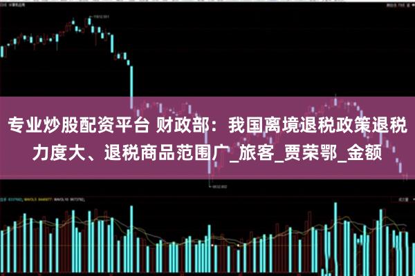 专业炒股配资平台 财政部：我国离境退税政策退税力度大、退税商品范围广_旅客_贾荣鄂_金额