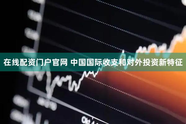 在线配资门户官网 中国国际收支和对外投资新特征