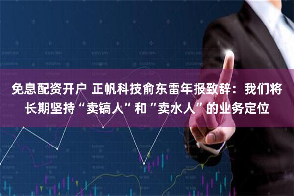 免息配资开户 正帆科技俞东雷年报致辞：我们将长期坚持“卖镐人”和“卖水人”的业务定位
