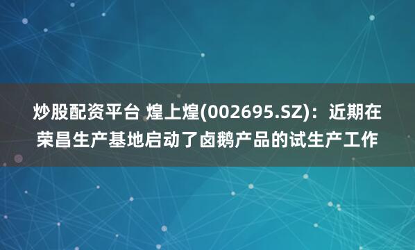 炒股配资平台 煌上煌(002695.SZ)：近期在荣昌生产基地启动了卤鹅产品的试生产工作