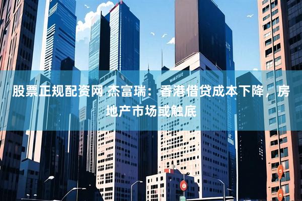 股票正规配资网 杰富瑞：香港借贷成本下降，房地产市场或触底