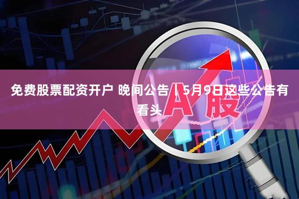 免费股票配资开户 晚间公告丨5月9日这些公告有看头