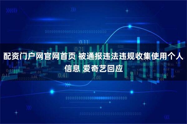配资门户网官网首页 被通报违法违规收集使用个人信息 爱奇艺回应