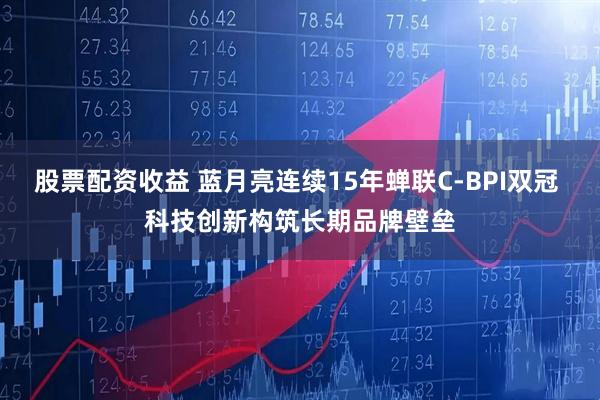 股票配资收益 蓝月亮连续15年蝉联C-BPI双冠 科技创新构筑长期品牌壁垒