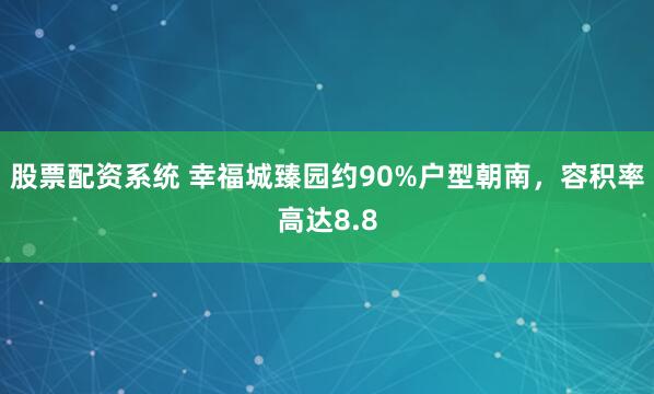 股票配资系统 幸福城臻园约90%户型朝南，容积率高达8.8
