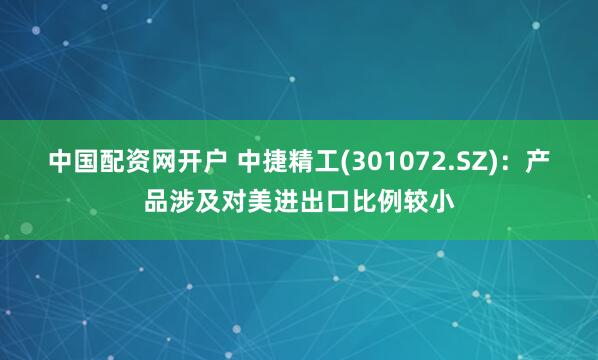 中国配资网开户 中捷精工(301072.SZ)：产品涉及对美进出口比例较小