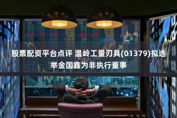 股票配资平台点评 温岭工量刃具(01379)拟选举金国鑫为非执行董事