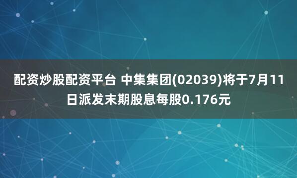 配资炒股配资平台 中集集团(02039)将于7月11日派发末期股息每股0.176元