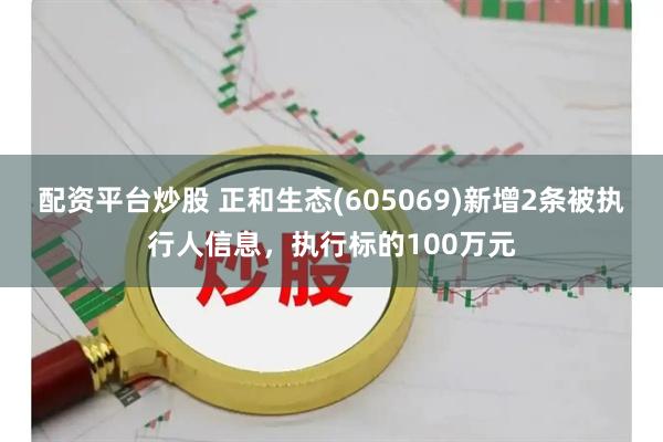 配资平台炒股 正和生态(605069)新增2条被执行人信息，执行标的100万元