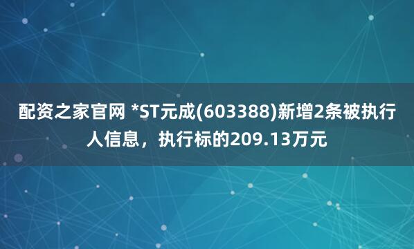 配资之家官网 *ST元成(603388)新增2条被执行人信息，执行标的209.13万元