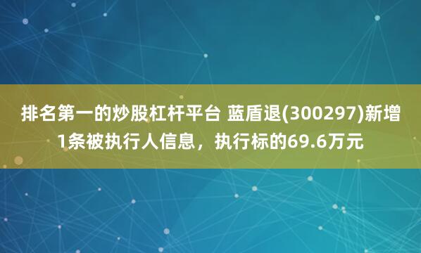 排名第一的炒股杠杆平台 蓝盾退(300297)新增1条被执行人信息，执行标的69.6万元