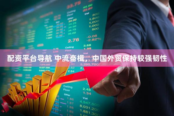 配资平台导航 中流奋楫，中国外贸保持较强韧性