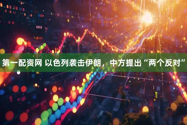 第一配资网 以色列袭击伊朗，中方提出“两个反对”