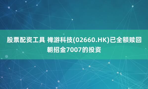 股票配资工具 禅游科技(02660.HK)已全额赎回朝招金7007的投资