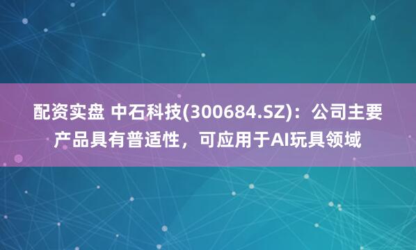 配资实盘 中石科技(300684.SZ)：公司主要产品具有普适性，可应用于AI玩具领域