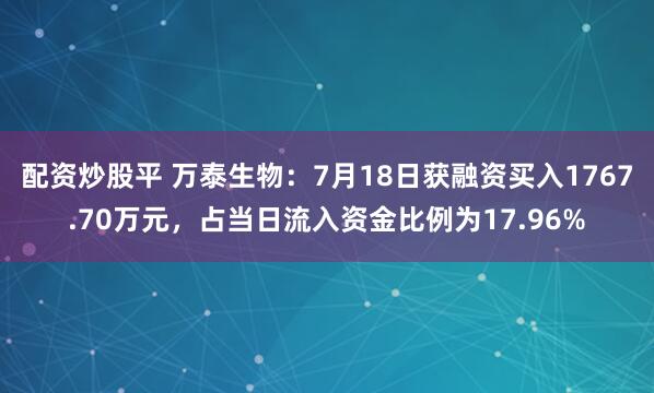 配资炒股平 万泰生物：7月18日获融资买入1767.70万元，占当日流入资金比例为17.96%