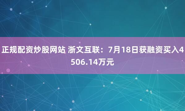 正规配资炒股网站 浙文互联：7月18日获融资买入4506.14万元
