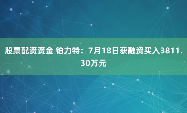 股票配资资金 铂力特：7月18日获融资买入3811.30万元