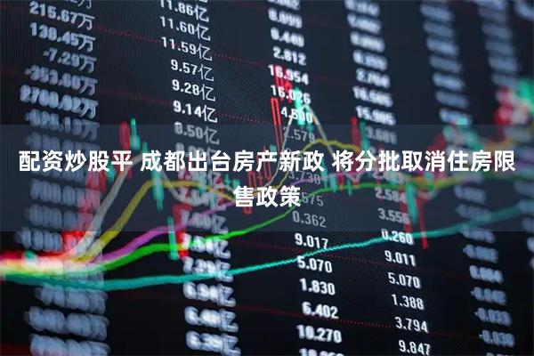 配资炒股平 成都出台房产新政 将分批取消住房限售政策