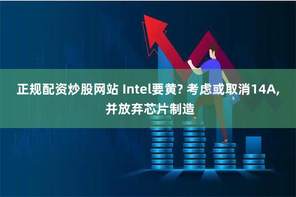正规配资炒股网站 Intel要黄? 考虑或取消14A, 并放弃芯片制造