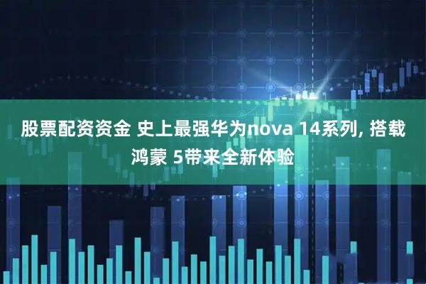 股票配资资金 史上最强华为nova 14系列, 搭载鸿蒙 5带来全新体验