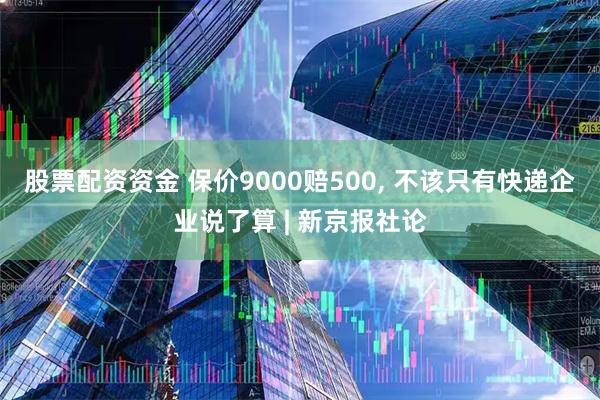 股票配资资金 保价9000赔500, 不该只有快递企业说了算 | 新京报社论