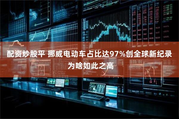配资炒股平 挪威电动车占比达97%创全球新纪录 为啥如此之高
